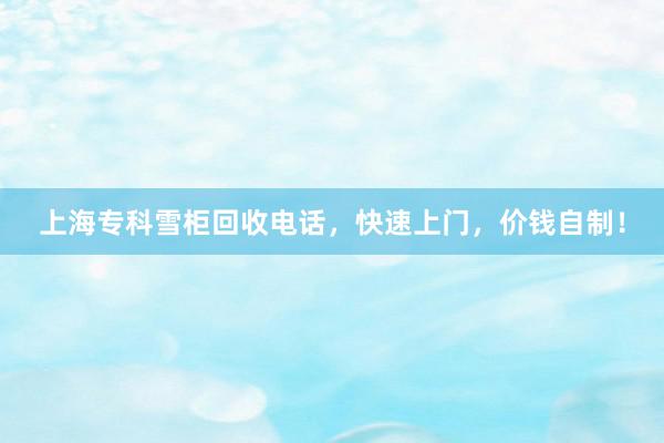 上海专科雪柜回收电话，快速上门，价钱自制！