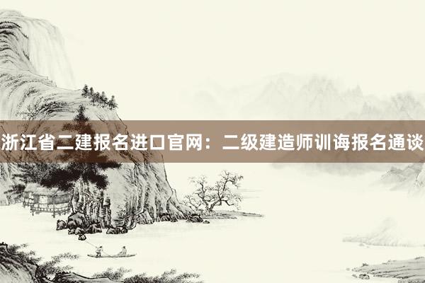 浙江省二建报名进口官网：二级建造师训诲报名通谈