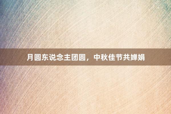 月圆东说念主团圆，中秋佳节共婵娟