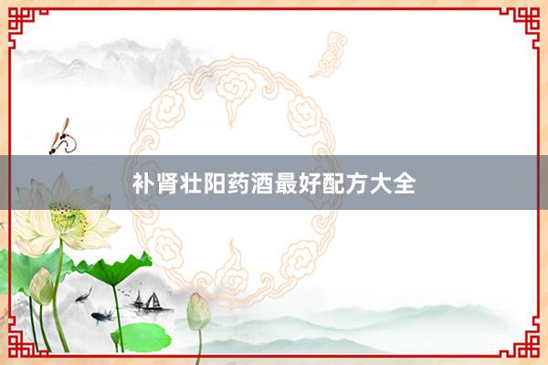 补肾壮阳药酒最好配方大全